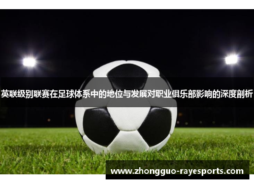 英联级别联赛在足球体系中的地位与发展对职业俱乐部影响的深度剖析 英联级别联赛在足球体系中的地位与发展对职业俱乐部影响的深度剖析