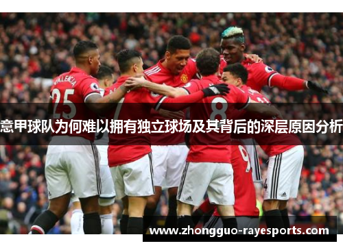 意甲球队为何难以拥有独立球场及其背后的深层原因分析 意甲球队为何难以拥有独立球场及其背后的深层原因分析