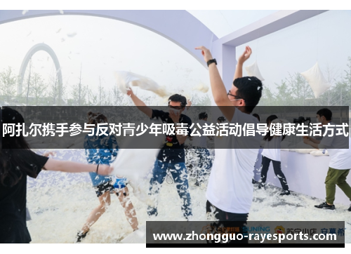 阿扎尔携手参与反对青少年吸毒公益活动倡导健康生活方式