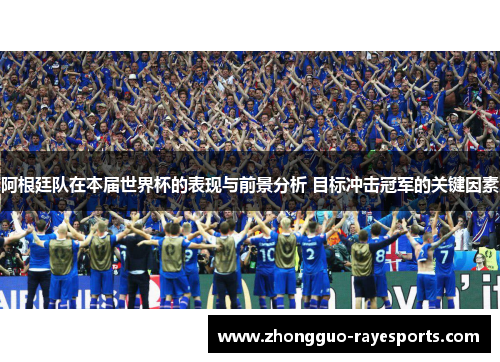 阿根廷队在本届世界杯的表现与前景分析 目标冲击冠军的关键因素