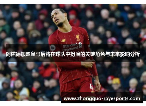 阿诺德加盟皇马后将在球队中扮演的关键角色与未来影响分析 阿诺德加盟皇马后将在球队中扮演的关键角色与未来影响分析