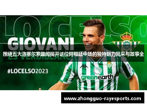 围绕五大洛塞尔索趣闻揭开这位阿根廷中场的独特魅力风采与故事全 围绕五大洛塞尔索趣闻揭开这位阿根廷中场的独特魅力风采与故事全