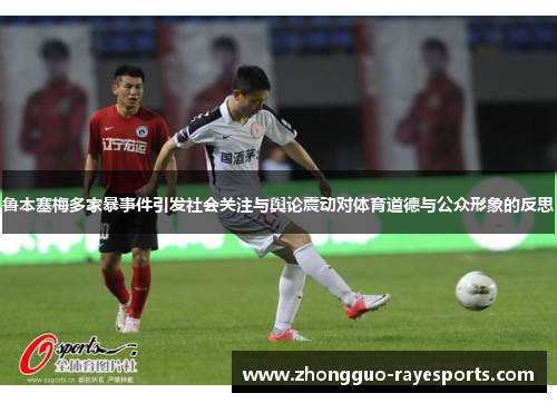 鲁本塞梅多家暴事件引发社会关注与舆论震动对体育道德与公众形象的反思 鲁本塞梅多家暴事件引发社会关注与舆论震动对体育道德与公众形象的反思