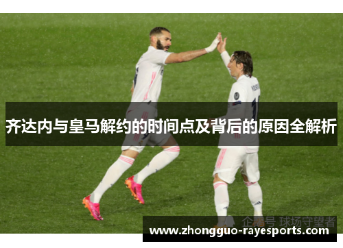 齐达内与皇马解约的时间点及背后的原因全解析 齐达内与皇马解约的时间点及背后的原因全解析