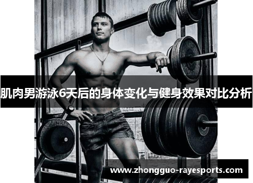 肌肉男游泳6天后的身体变化与健身效果对比分析 肌肉男游泳6天后的身体变化与健身效果对比分析