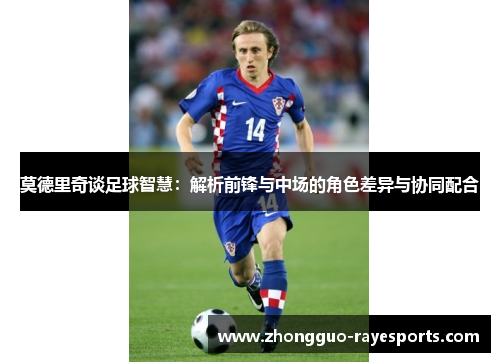 莫德里奇谈足球智慧:解析前锋与中场的角色差异与协同配合 莫德里奇谈足球智慧:解析前锋与中场的角色差异与协同配合