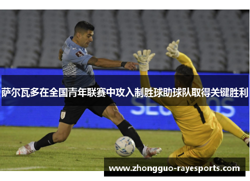 萨尔瓦多在全国青年联赛中攻入制胜球助球队取得关键胜利 萨尔瓦多在全国青年联赛中攻入制胜球助球队取得关键胜利