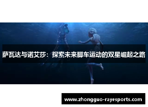 萨瓦达与诺艾莎:探索未来脚车运动的双星崛起之路 萨瓦达与诺艾莎:探索未来脚车运动的双星崛起之路