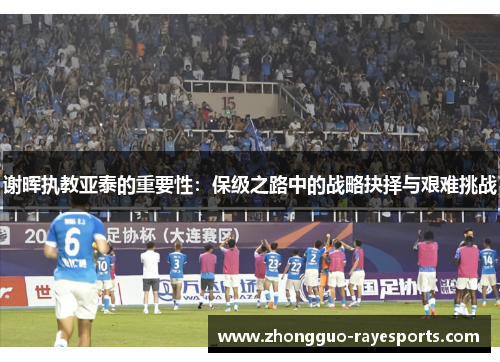 谢晖执教亚泰的重要性：保级之路中的战略抉择与艰难挑战
