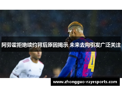 阿劳霍拒绝续约背后原因揭示 未来去向引发广泛关注 阿劳霍拒绝续约背后原因揭示 未来去向引发广泛关注