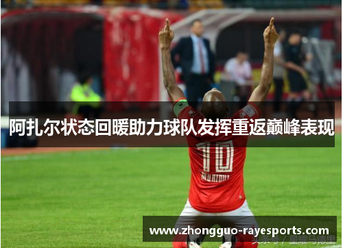 阿扎尔状态回暖助力球队发挥重返巅峰表现 阿扎尔状态回暖助力球队发挥重返巅峰表现