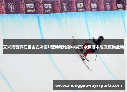 艾米汤普森在自由式滑雪U型场地比赛中展现卓越技术成就惊艳全场 艾米汤普森在自由式滑雪U型场地比赛中展现卓越技术成就惊艳全场
