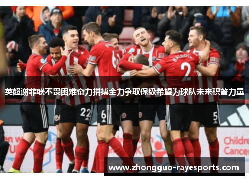 英超谢菲联不畏困难奋力拼搏全力争取保级希望为球队未来积蓄力量 英超谢菲联不畏困难奋力拼搏全力争取保级希望为球队未来积蓄力量