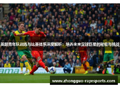 英超青年队训练与比赛体系深度解析:培养未来足球巨星的秘密与挑战 英超青年队训练与比赛体系深度解析:培养未来足球巨星的秘密与挑战