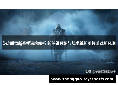 英雄联盟新赛季深度解析 新英雄登场与战术革新引领游戏新风潮 英雄联盟新赛季深度解析 新英雄登场与战术革新引领游戏新风潮