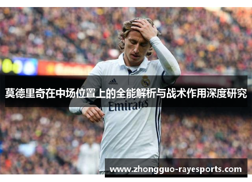 莫德里奇在中场位置上的全能解析与战术作用深度研究