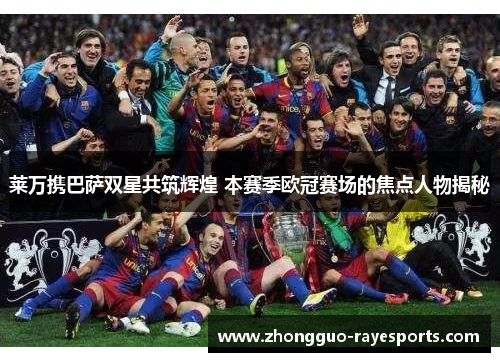 莱万携巴萨双星共筑辉煌 本赛季欧冠赛场的焦点人物揭秘
