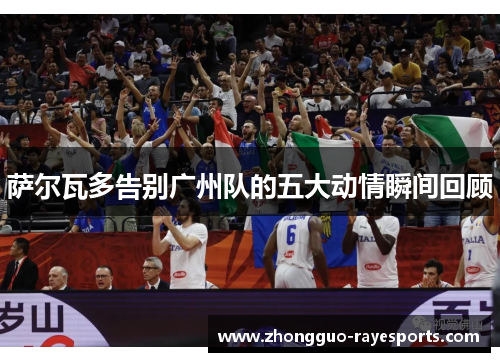 萨尔瓦多告别广州队的五大动情瞬间回顾 萨尔瓦多告别广州队的五大动情瞬间回顾