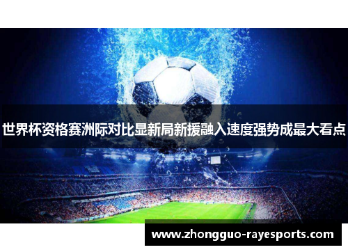 世界杯资格赛洲际对比显新局新援融入速度强势成最大看点