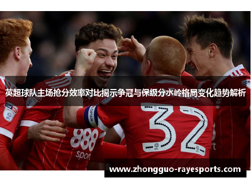 英超球队主场抢分效率对比揭示争冠与保级分水岭格局变化趋势解析