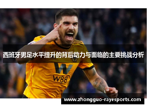 西班牙男足水平提升的背后动力与面临的主要挑战分析 西班牙男足水平提升的背后动力与面临的主要挑战分析