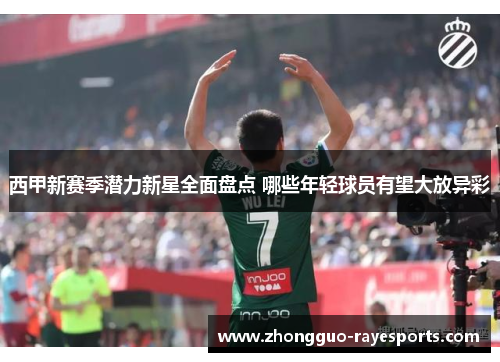 西甲新赛季潜力新星全面盘点 哪些年轻球员有望大放异彩 西甲新赛季潜力新星全面盘点 哪些年轻球员有望大放异彩