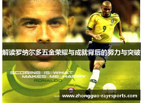 解读罗纳尔多五金荣耀与成就背后的努力与突破 解读罗纳尔多五金荣耀与成就背后的努力与突破