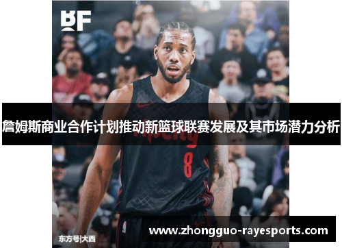 詹姆斯商业合作计划推动新篮球联赛发展及其市场潜力分析 詹姆斯商业合作计划推动新篮球联赛发展及其市场潜力分析
