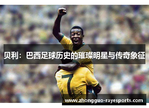 贝利：巴西足球历史的璀璨明星与传奇象征