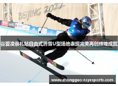 谷爱凌崇礼站自由式滑雪U型场地表现完美再创辉煌成就