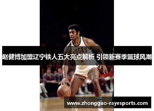 赵健博加盟辽宁铁人五大亮点解析 引领新赛季篮球风潮 赵健博加盟辽宁铁人五大亮点解析 引领新赛季篮球风潮