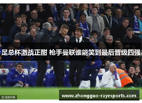 足总杯激战正酣 枪手曼联谁能笑到最后晋级四强 足总杯激战正酣 枪手曼联谁能笑到最后晋级四强
