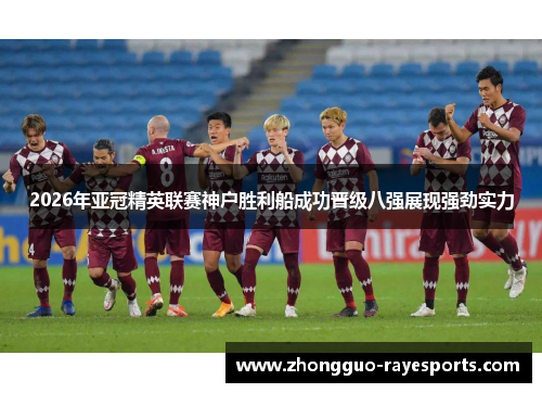 2026年亚冠精英联赛神户胜利船成功晋级八强展现强劲实力