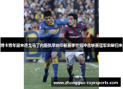 博卡青年迎来迭戈马丁内斯执掌帅印新赛季誓师冲击联赛冠军荣耀归来