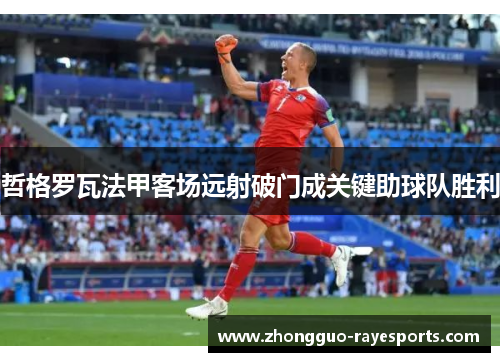 哲格罗瓦法甲客场远射破门成关键助球队胜利 哲格罗瓦法甲客场远射破门成关键助球队胜利