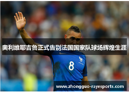 奥利维耶吉鲁正式告别法国国家队球场辉煌生涯 奥利维耶吉鲁正式告别法国国家队球场辉煌生涯