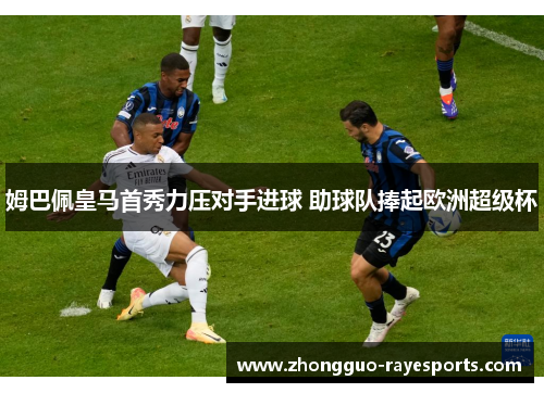 姆巴佩皇马首秀力压对手进球 助球队捧起欧洲超级杯 姆巴佩皇马首秀力压对手进球 助球队捧起欧洲超级杯