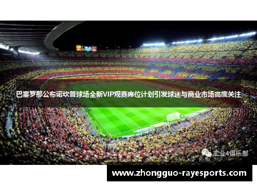 巴塞罗那公布诺坎普球场全新VIP观赛席位计划引发球迷与商业市场高度关注 巴塞罗那公布诺坎普球场全新VIP观赛席位计划引发球迷与商业市场高度关注