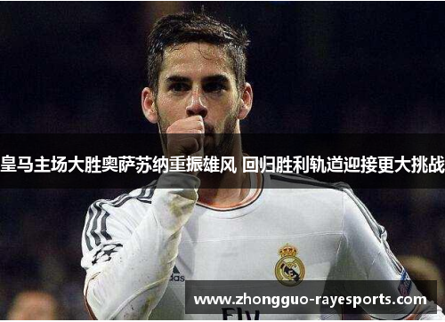 皇马主场大胜奥萨苏纳重振雄风 回归胜利轨道迎接更大挑战