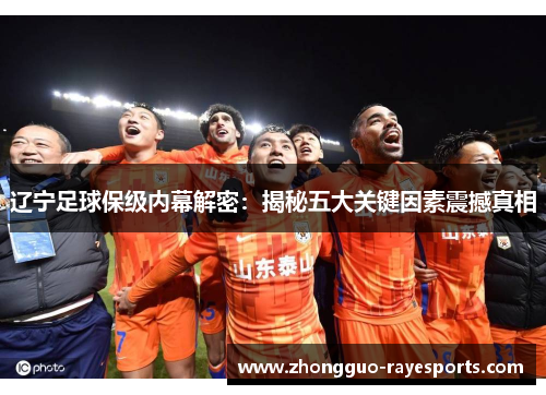 辽宁足球保级内幕解密:揭秘五大关键因素震撼真相 辽宁足球保级内幕解密:揭秘五大关键因素震撼真相