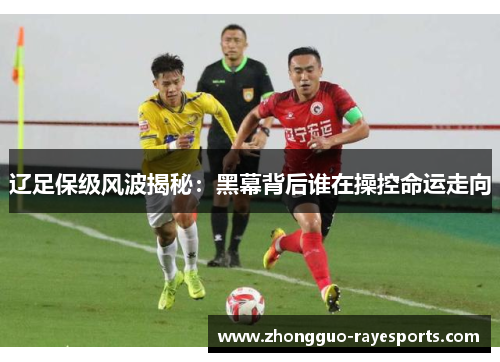 辽足保级风波揭秘:黑幕背后谁在操控命运走向 辽足保级风波揭秘:黑幕背后谁在操控命运走向