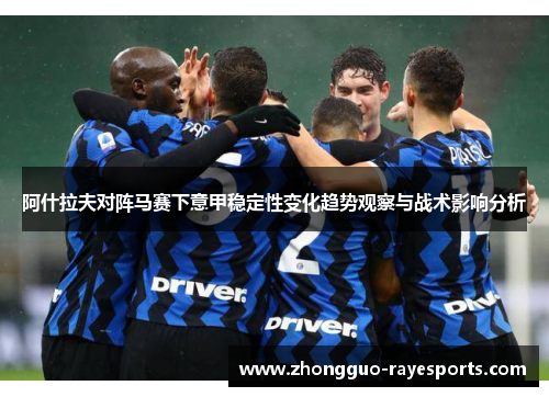 阿什拉夫对阵马赛下意甲稳定性变化趋势观察与战术影响分析 阿什拉夫对阵马赛下意甲稳定性变化趋势观察与战术影响分析