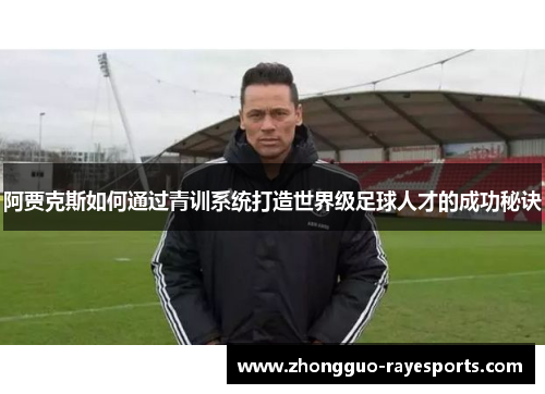 阿贾克斯如何通过青训系统打造世界级足球人才的成功秘诀 阿贾克斯如何通过青训系统打造世界级足球人才的成功秘诀