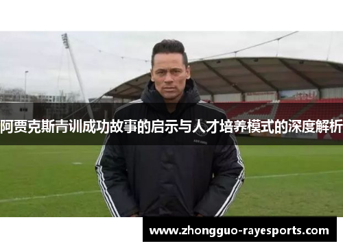 阿贾克斯青训成功故事的启示与人才培养模式的深度解析 阿贾克斯青训成功故事的启示与人才培养模式的深度解析