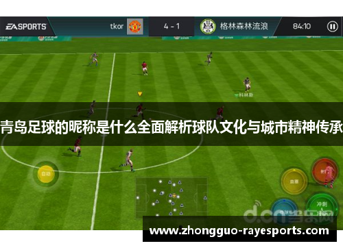 青岛足球的昵称是什么全面解析球队文化与城市精神传承 青岛足球的昵称是什么全面解析球队文化与城市精神传承