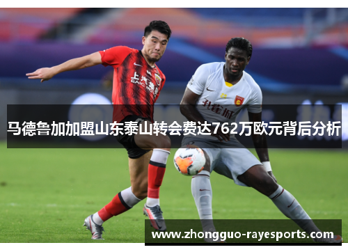 马德鲁加加盟山东泰山转会费达762万欧元背后分析 马德鲁加加盟山东泰山转会费达762万欧元背后分析