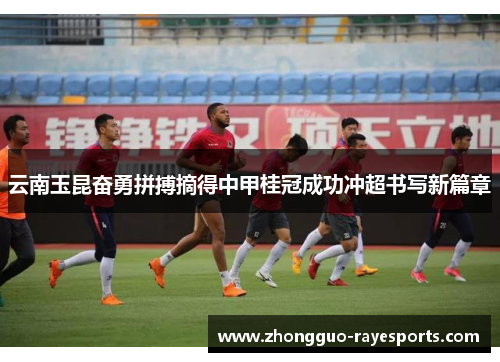 云南玉昆奋勇拼搏摘得中甲桂冠成功冲超书写新篇章 云南玉昆奋勇拼搏摘得中甲桂冠成功冲超书写新篇章