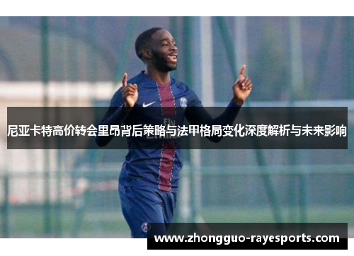尼亚卡特高价转会里昂背后策略与法甲格局变化深度解析与未来影响