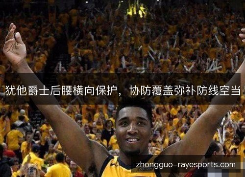 犹他爵士后腰横向保护,协防覆盖弥补防线空当 犹他爵士后腰横向保护,协防覆盖弥补防线空当